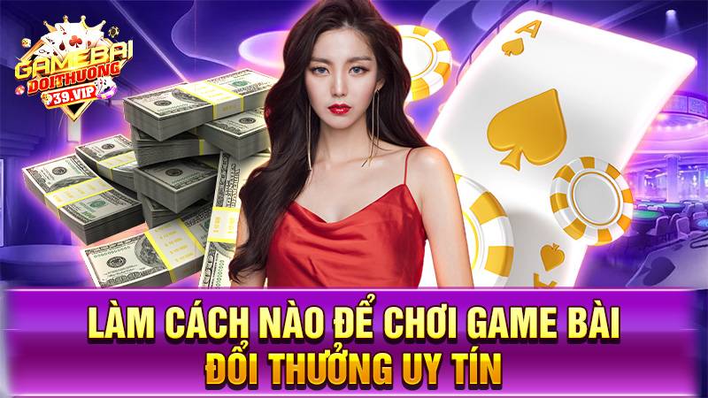Game bài đổi thưởng 36 Làm cách nào để chơi game bài đổi thưởng uy tín an toàn